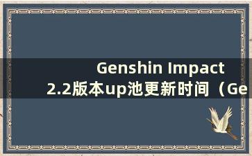 Genshin Impact 2.2版本up池更新时间（Genshin Impact 2.4 up池）